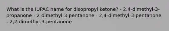 What is the IUPAC name for disopropyl ketone? - 2,4-dimethyl-3-propanone - 2-dimethyl-3-pentanone - 2,4-dimethyl-3-pentanone - 2,2-dimethyl-3-pentanone