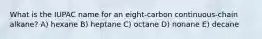 What is the IUPAC name for an eight-carbon continuous-chain alkane? A) hexane B) heptane C) octane D) nonane E) decane