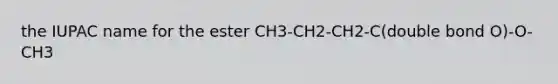 the IUPAC name for the ester CH3-CH2-CH2-C(double bond O)-O-CH3