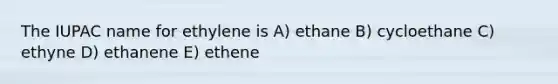 The IUPAC name for ethylene is A) ethane B) cycloethane C) ethyne D) ethanene E) ethene