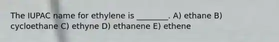 The IUPAC name for ethylene is ________. A) ethane B) cycloethane C) ethyne D) ethanene E) ethene