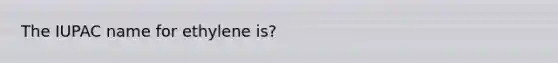 The IUPAC name for ethylene is?