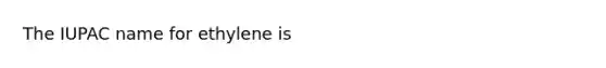 The IUPAC name for ethylene is