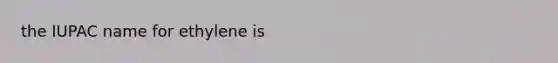 the IUPAC name for ethylene is