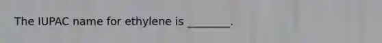 The IUPAC name for ethylene is ________.