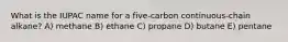 What is the IUPAC name for a five-carbon continuous-chain alkane? A) methane B) ethane C) propane D) butane E) pentane