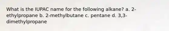 What is the IUPAC name for the following alkane? a. 2-ethylpropane b. 2-methylbutane c. pentane d. 3,3-dimethylpropane