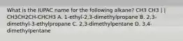 What is the IUPAC name for the following alkane? CH3 CH3 | | CH3CH2CH-CHCH3 A. 1-ethyl-2,3-dimethylpropane B. 2,3-dimethyl-3-ethylpropane C. 2,3-dimethylpentane D. 3,4-dimethylpentane