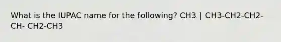 What is the IUPAC name for the following? CH3 ∣ CH3-CH2-CH2-CH- CH2-CH3