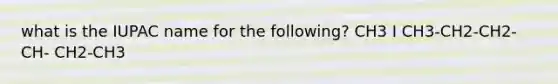 what is the IUPAC name for the following? CH3 I CH3-CH2-CH2-CH- CH2-CH3