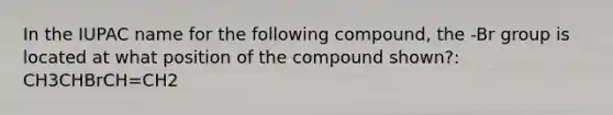 In the IUPAC name for the following compound, the -Br group is located at what position of the compound shown?: CH3CHBrCH=CH2