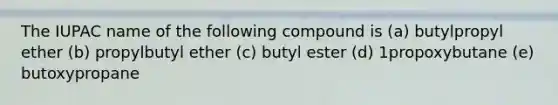 The IUPAC name of the following compound is (a) butylpropyl ether (b) propylbutyl ether (c) butyl ester (d) 1propoxybutane (e) butoxypropane