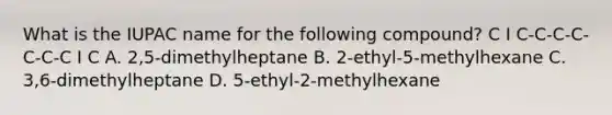 What is the IUPAC name for the following compound? C I C-C-C-C-C-C-C I C A. 2,5-dimethylheptane B. 2-ethyl-5-methylhexane C. 3,6-dimethylheptane D. 5-ethyl-2-methylhexane