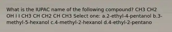 What is the IUPAC name of the following compound? CH3 CH2 OH I I CH3 CH CH2 CH CH3 Select one: a.2-ethyl-4-pentanol b.3-methyl-5-hexanol c.4-methyl-2-hexanol d.4-ethyl-2-pentano