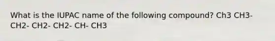 What is the IUPAC name of the following compound? Ch3 CH3- CH2- CH2- CH2- CH- CH3