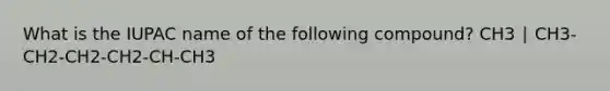 What is the IUPAC name of the following compound? CH3 ∣ CH3-CH2-CH2-CH2-CH-CH3