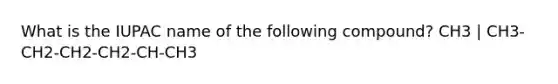 What is the IUPAC name of the following compound? CH3 | CH3-CH2-CH2-CH2-CH-CH3