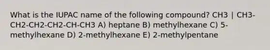 What is the IUPAC name of the following compound? ​CH3 ​∣ ​CH3-CH2-CH2-CH2-CH-CH3 A) heptane B) methylhexane C) 5-methylhexane D) 2-methylhexane E) 2-methylpentane