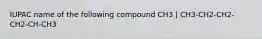 IUPAC name of the following compound CH3 | CH3-CH2-CH2-CH2-CH-CH3