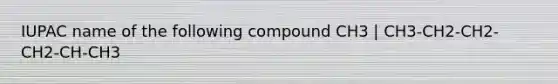 IUPAC name of the following compound CH3 | CH3-CH2-CH2-CH2-CH-CH3