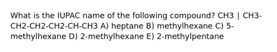 What is the IUPAC name of the following compound? CH3 ∣ CH3-CH2-CH2-CH2-CH-CH3 A) heptane B) methylhexane C) 5-methylhexane D) 2-methylhexane E) 2-methylpentane