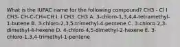 What is the IUPAC name for the following compound? CH3 - Cl I CH3- CH-C-CH=CH I. I CH3. CH3 A. 3-chloro-1,3,4,4-tetramethyl-1-butene B. 3-chloro-2,3,5-trimethyl-4-pentene C. 3-chloro-2,3-dimethyl-4-hexene D. 4-chloro-4,5-dimethyl-2-hexene E. 3-chloro-1,3,4-trimethyl-1-pentene