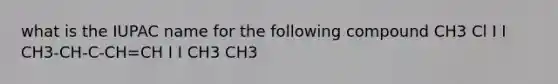 what is the IUPAC name for the following compound CH3 Cl I I CH3-CH-C-CH=CH I I CH3 CH3