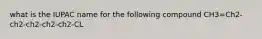 what is the IUPAC name for the following compound CH3=Ch2-ch2-ch2-ch2-ch2-CL