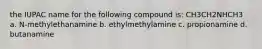 the IUPAC name for the following compound is: CH3CH2NHCH3 a. N-methylethanamine b. ethylmethylamine c. propionamine d. butanamine