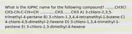 What is the IUPAC name for the following compound? ........CH3Cl CH3-CH-C-CH=CH .............CH3.......CH3 A) 3-chloro-2,3,5-trimethyl-4-pentene B) 3-chloro-1,3,4,4-tetramethyl-1-butene C) 4-chloro-4,5-dimethyl-2-hexene D) 3-chloro-1,3,4-trimethyl-1-pentene E) 3-chloro-2,3-dimethyl-4-hexene