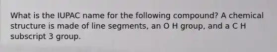 What is the IUPAC name for the following compound? A chemical structure is made of line segments, an O H group, and a C H subscript 3 group.