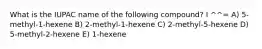 What is the IUPAC name of the following compound? I ^^= A) 5-methyl-1-hexene B) 2-methyl-1-hexene C) 2-methyl-5-hexene D) 5-methyl-2-hexene E) 1-hexene