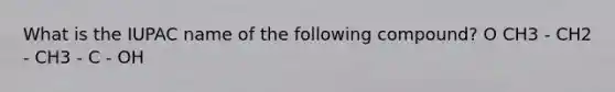 What is the IUPAC name of the following compound? O CH3 - CH2 - CH3 - C - OH