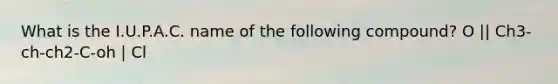What is the I.U.P.A.C. name of the following compound? O || Ch3-ch-ch2-C-oh | Cl