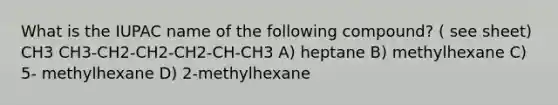 What is the IUPAC name of the following compound? ( see sheet) CH3 CH3-CH2-CH2-CH2-CH-CH3 A) heptane B) methylhexane C) 5- methylhexane D) 2-methylhexane