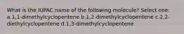 What is the IUPAC name of the following molecule? Select one: a.1,1-dimethylcyclopentene b.1,2-dimethylcyclopentene c.2,2-diethylcyclopentene d.1,3-dimethylcyclopentene