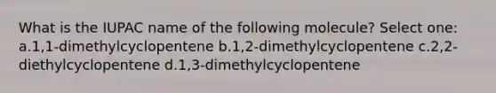 What is the IUPAC name of the following molecule? Select one: a.1,1-dimethylcyclopentene b.1,2-dimethylcyclopentene c.2,2-diethylcyclopentene d.1,3-dimethylcyclopentene