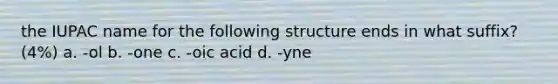 the IUPAC name for the following structure ends in what suffix? (4%) a. -ol b. -one c. -oic acid d. -yne