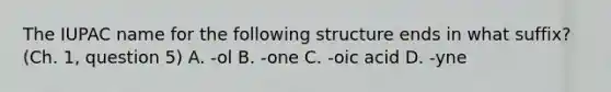 The IUPAC name for the following structure ends in what suffix? (Ch. 1, question 5) A. -ol B. -one C. -oic acid D. -yne