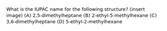 What is the IUPAC name for the following structure? (insert image) (A) 2,5-dimethylheptane (B) 2-ethyl-5-methylhexane (C) 3,6-dimethylheptane (D) 5-ethyl-2-methylhexane