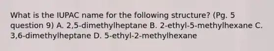 What is the IUPAC name for the following structure? (Pg. 5 question 9) A. 2,5-dimethylheptane B. 2-ethyl-5-methylhexane C. 3,6-dimethylheptane D. 5-ethyl-2-methylhexane