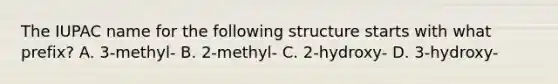 The IUPAC name for the following structure starts with what prefix? A. 3-methyl- B. 2-methyl- C. 2-hydroxy- D. 3-hydroxy-