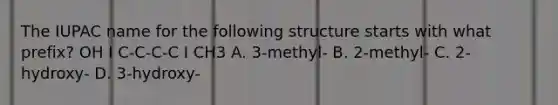 The IUPAC name for the following structure starts with what prefix? OH I C-C-C-C I CH3 A. 3-methyl- B. 2-methyl- C. 2-hydroxy- D. 3-hydroxy-