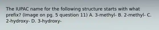 The IUPAC name for the following structure starts with what prefix? (Image on pg. 5 question 11) A. 3-methyl- B. 2-methyl- C. 2-hydroxy- D. 3-hydroxy-