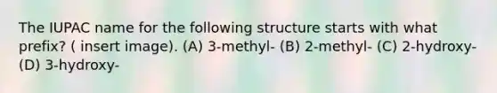 The IUPAC name for the following structure starts with what prefix? ( insert image). (A) 3-methyl- (B) 2-methyl- (C) 2-hydroxy- (D) 3-hydroxy-