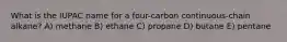 What is the IUPAC name for a four-carbon continuous-chain alkane? A) methane B) ethane C) propane D) butane E) pentane