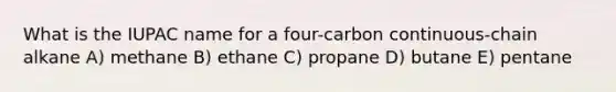 What is the IUPAC name for a four-carbon continuous-chain alkane A) methane B) ethane C) propane D) butane E) pentane