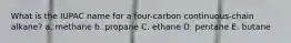 What is the IUPAC name for a four-carbon continuous-chain alkane? a. methane b. propane C. ethane D. pentane E. butane