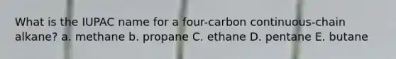 What is the IUPAC name for a four-carbon continuous-chain alkane? a. methane b. propane C. ethane D. pentane E. butane