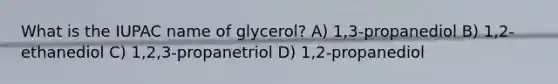 What is the IUPAC name of glycerol? A) 1,3-propanediol B) 1,2-ethanediol C) 1,2,3-propanetriol D) 1,2-propanediol